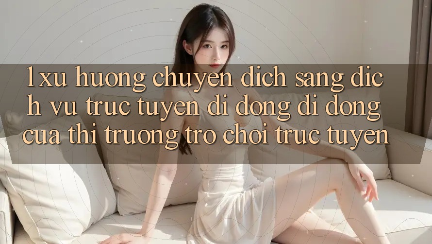 1. Xu Hướng Chuyển Dịch Sang Dịch vụ trực tuyến di động Di Động Của Thị Trường Trò chơi trực tuyến