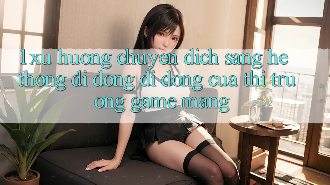 1. Xu Hướng Chuyển Dịch Sang Hệ thống di động Di Động Của Thị Trường Game mạng