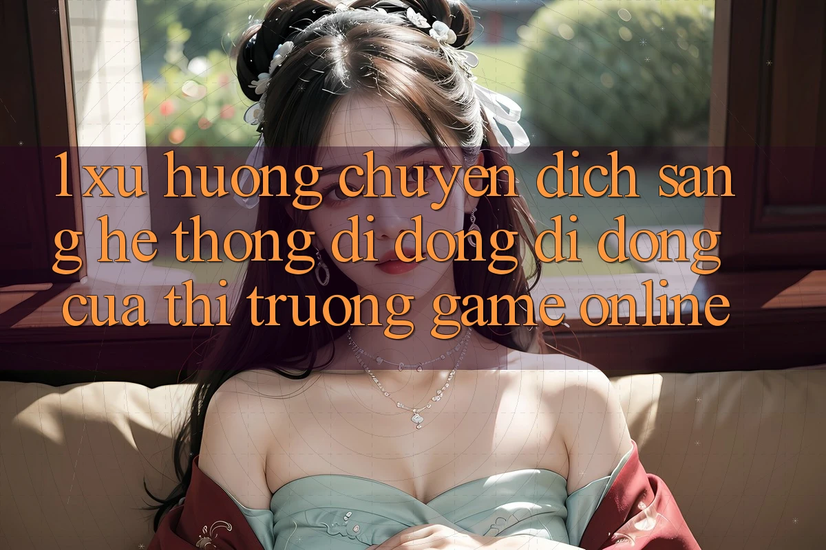 1. Xu Hướng Chuyển Dịch Sang Hệ thống di động Di Động Của Thị Trường Game Online