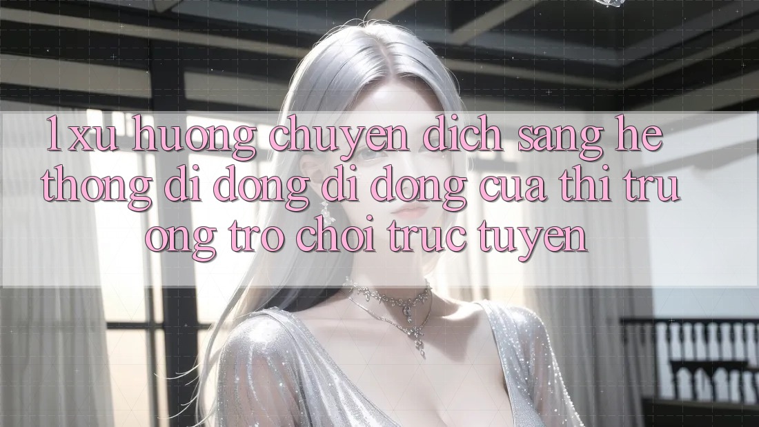 1. Xu Hướng Chuyển Dịch Sang Hệ thống di động Di Động Của Thị Trường Trò chơi trực tuyến 1. Xu Hướng Chuyển Dịch Sang Hệ thống di động Di Động Của Thị Trường Trò chơi trực tuyến