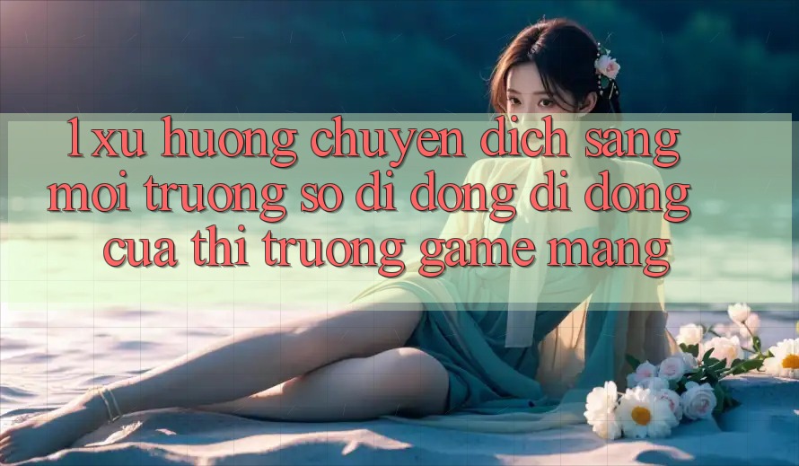 1. Xu Hướng Chuyển Dịch Sang Môi trường số di động Di Động Của Thị Trường Game mạng