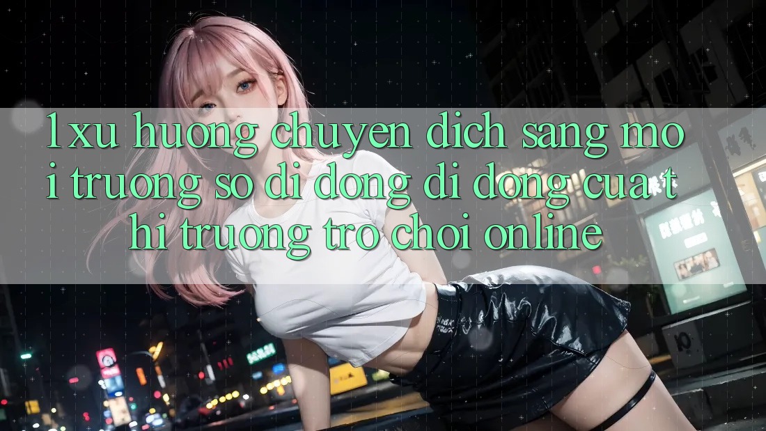 1. Xu Hướng Chuyển Dịch Sang Môi trường số di động Di Động Của Thị Trường Trò chơi Online