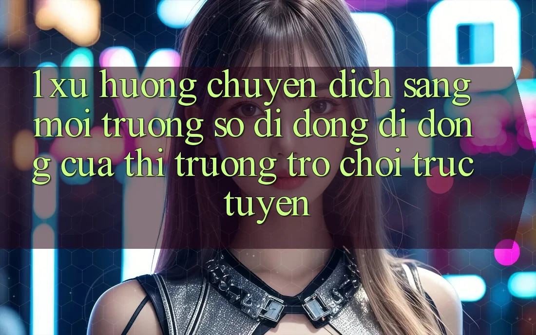 1. Xu Hướng Chuyển Dịch Sang Môi trường số di động Di Động Của Thị Trường Trò chơi trực tuyến