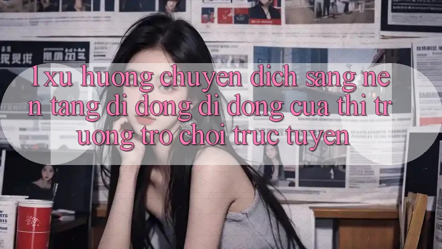 1. Xu Hướng Chuyển Dịch Sang Nền tảng di động Di Động Của Thị Trường Trò chơi trực tuyến