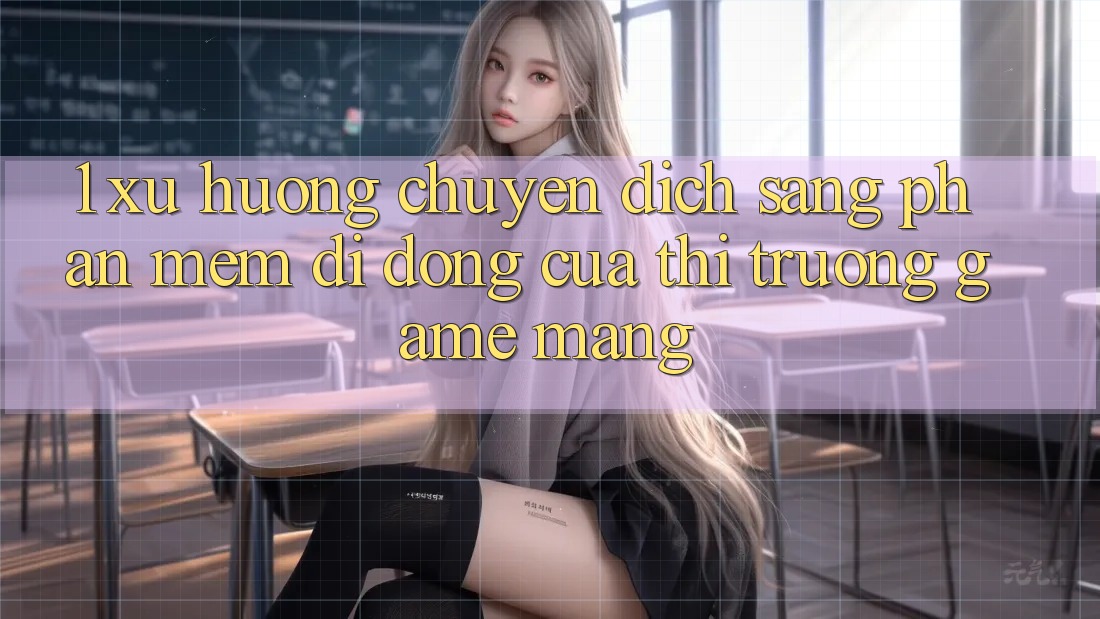 1. Xu Hướng Chuyển Dịch Sang Phần mềm Di Động Của Thị Trường Game mạng