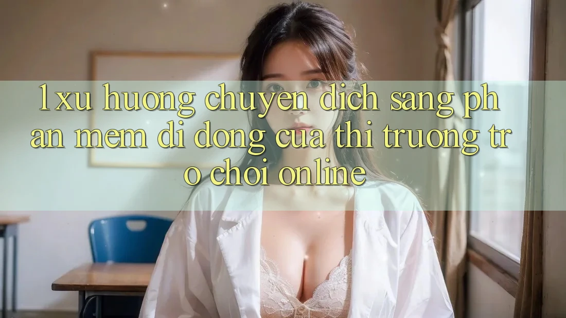 1. Xu Hướng Chuyển Dịch Sang Phần mềm Di Động Của Thị Trường Trò chơi Online