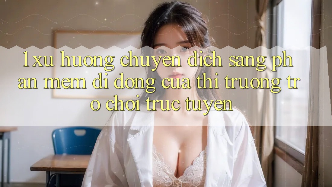 1. Xu Hướng Chuyển Dịch Sang Phần mềm Di Động Của Thị Trường Trò chơi trực tuyến