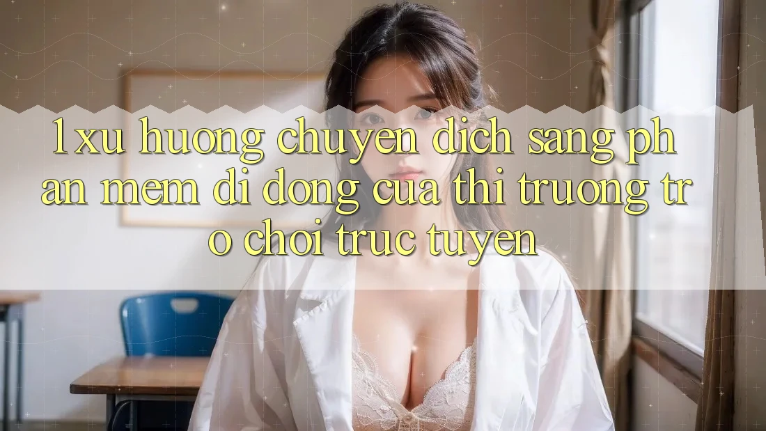 1. Xu Hướng Chuyển Dịch Sang Phần mềm Di Động Của Thị Trường Trò chơi trực tuyến