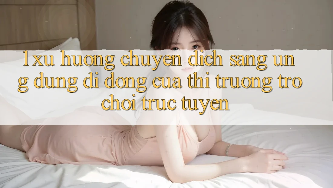 1. Xu Hướng Chuyển Dịch Sang Ứng Dụng Di Động Của Thị Trường Trò chơi trực tuyến