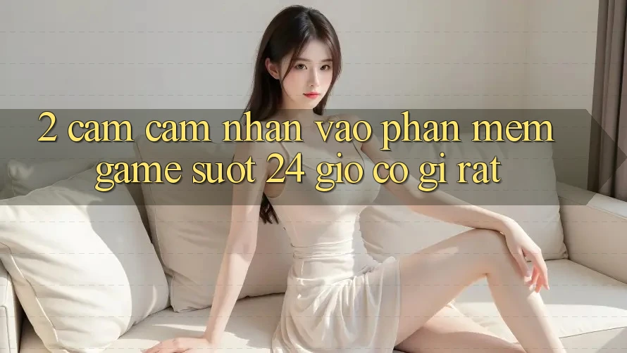 2. Cảm cảm nhận “Vào Phần mềm Game - Suốt 24 Giờ” Có Gì Rất?