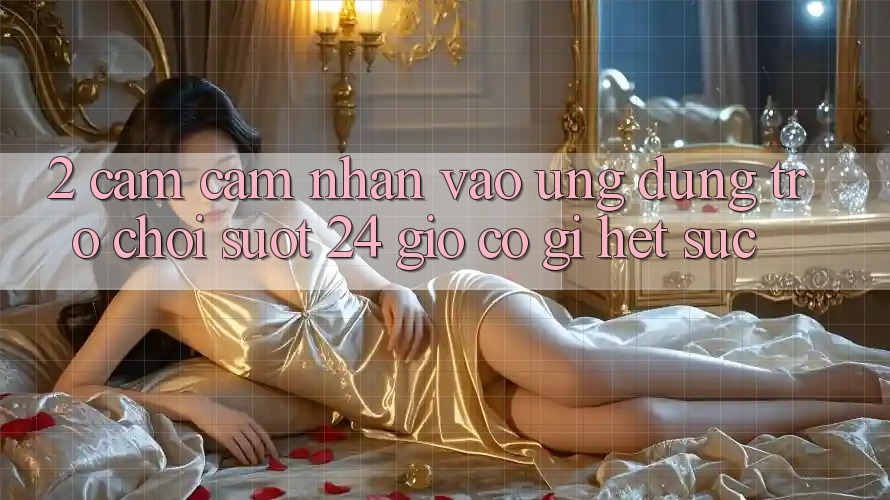2. Cảm cảm nhận “Vào Ứng Dụng Trò chơi - Suốt 24 Giờ” Có Gì Hết sức?