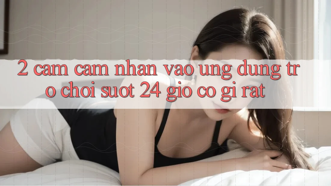 2. Cảm cảm nhận “Vào Ứng Dụng Trò chơi - Suốt 24 Giờ” Có Gì Rất?