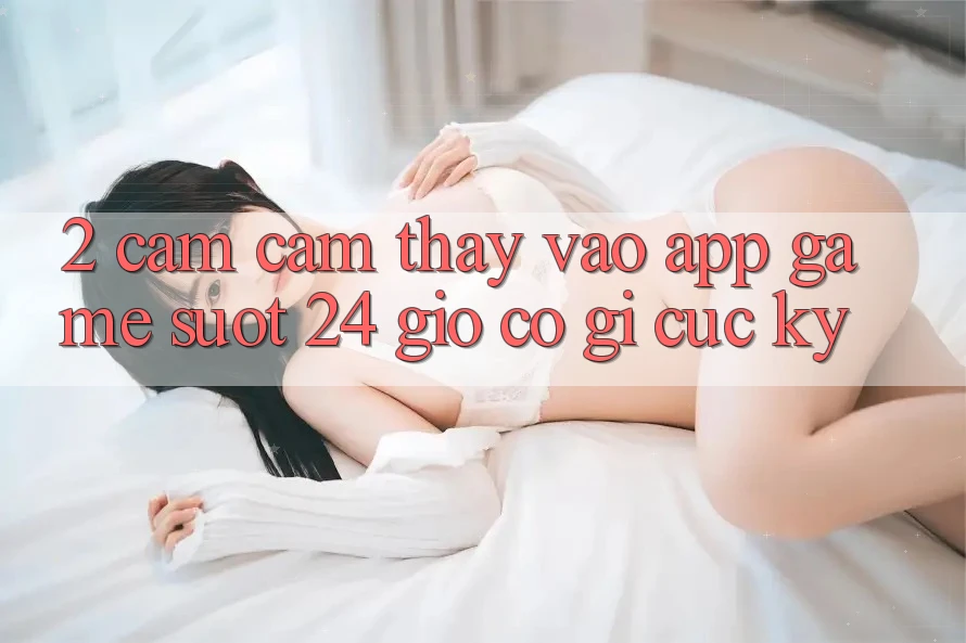 2. Cảm cảm thấy “Vào App Game - Suốt 24 Giờ” Có Gì Cực kỳ?
