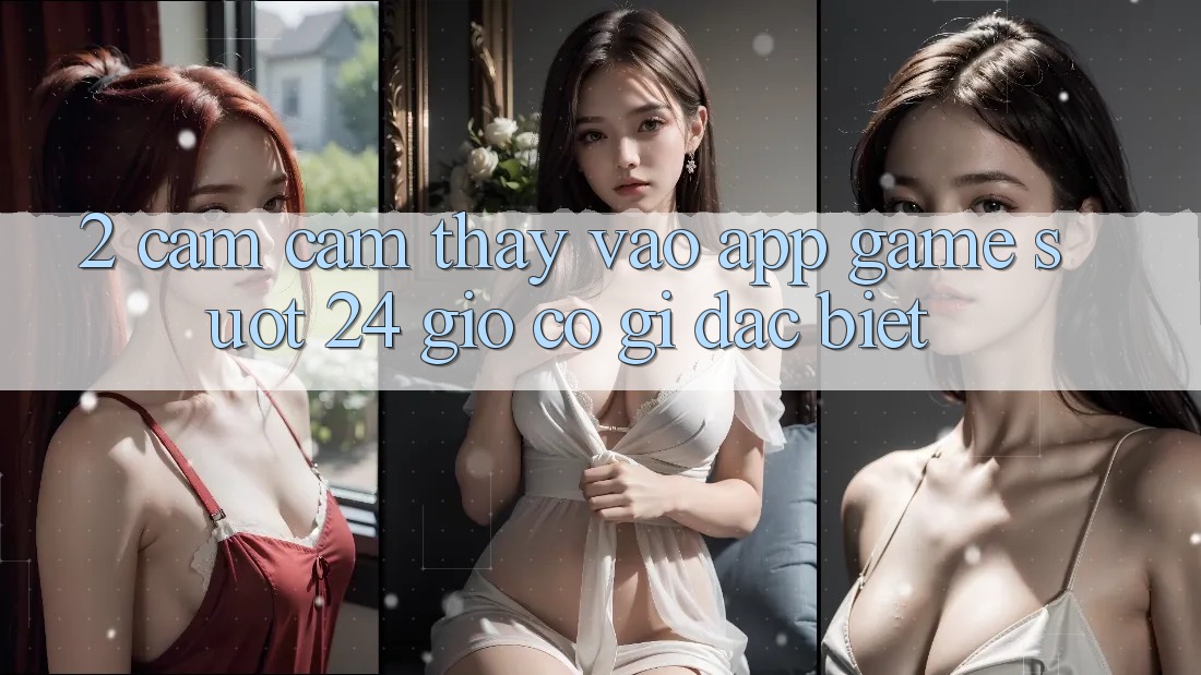 2. Cảm cảm thấy “Vào App Game - Suốt 24 Giờ” Có Gì Đặc Biệt?