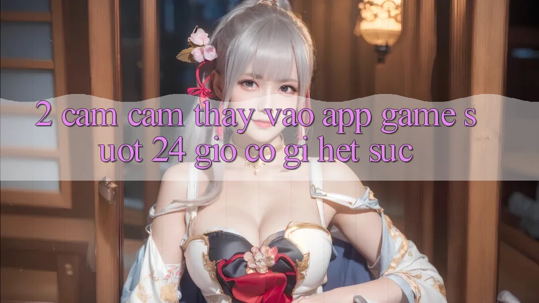 2. Cảm cảm thấy “Vào App Game - Suốt 24 Giờ” Có Gì Hết sức?