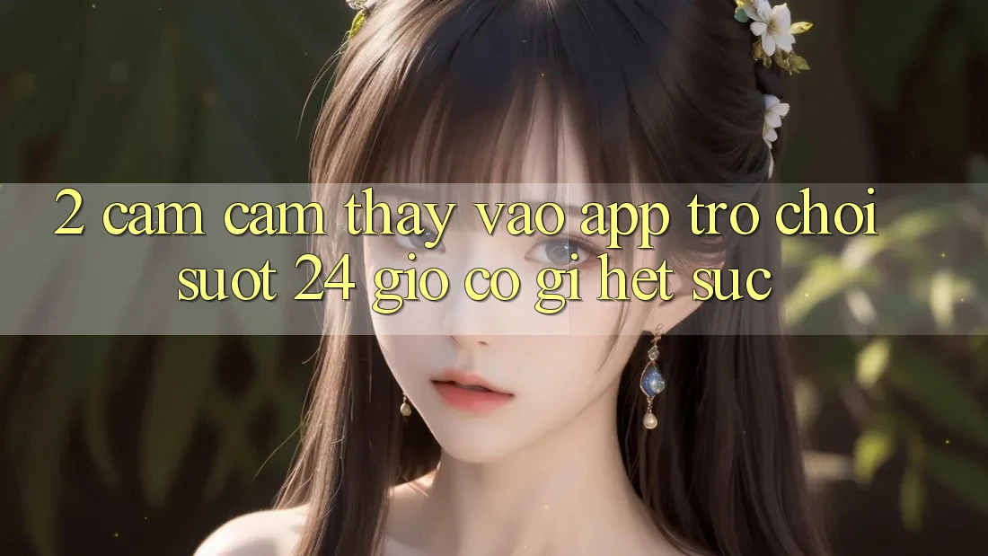 2. Cảm cảm thấy “Vào App Trò chơi - Suốt 24 Giờ” Có Gì Hết sức?