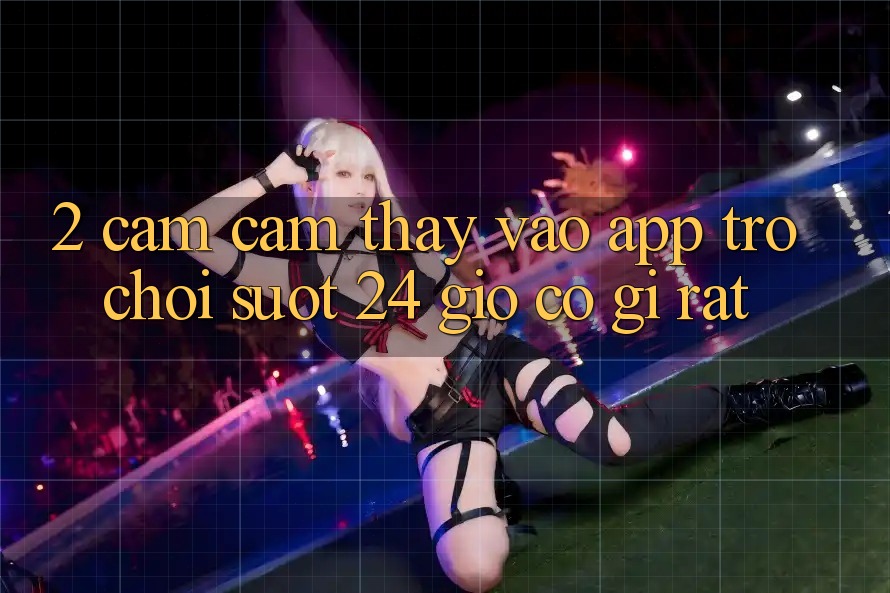 2. Cảm cảm thấy “Vào App Trò chơi - Suốt 24 Giờ” Có Gì Rất?