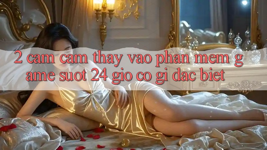 2. Cảm cảm thấy “Vào Phần mềm Game - Suốt 24 Giờ” Có Gì Đặc biệt?