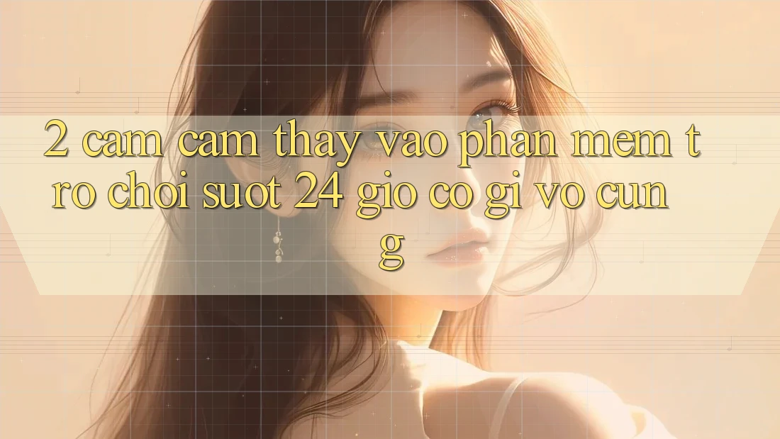 2. Cảm cảm thấy “Vào Phần mềm Trò chơi - Suốt 24 Giờ” Có Gì Vô cùng?