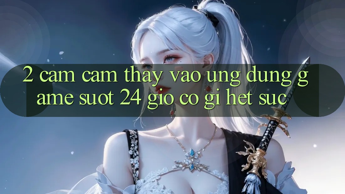 2. Cảm cảm thấy “Vào Ứng Dụng Game - Suốt 24 Giờ” Có Gì Hết sức?