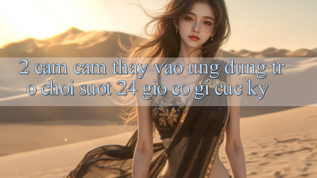 2. Cảm cảm thấy “Vào Ứng Dụng Trò chơi - Suốt 24 Giờ” Có Gì Cực kỳ?
