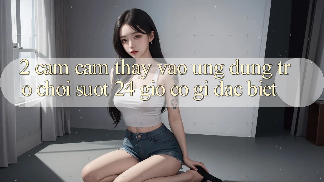 2. Cảm cảm thấy “Vào Ứng Dụng Trò chơi - Suốt 24 Giờ” Có Gì Đặc Biệt?