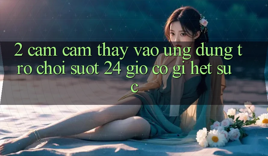 2. Cảm cảm thấy “Vào Ứng Dụng Trò chơi - Suốt 24 Giờ” Có Gì Hết sức?