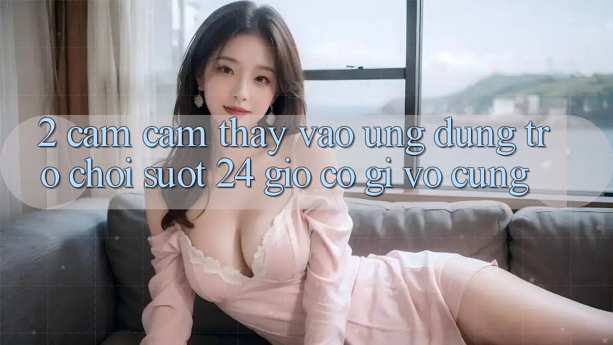 2. Cảm cảm thấy “Vào Ứng Dụng Trò chơi - Suốt 24 Giờ” Có Gì Vô cùng?