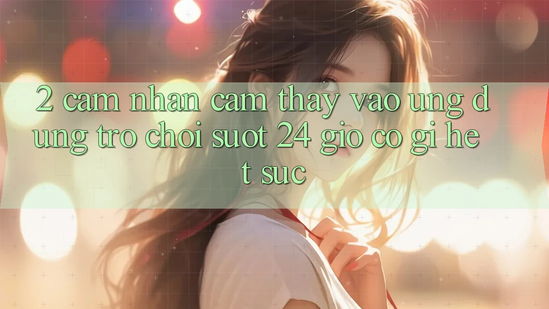 2. Cảm nhận cảm thấy “Vào Ứng Dụng Trò chơi - Suốt 24 Giờ” Có Gì Hết sức? 2. Cảm nhận cảm thấy “Vào Ứng Dụng Trò chơi - Suốt 24 Giờ” Có Gì Hết sức?