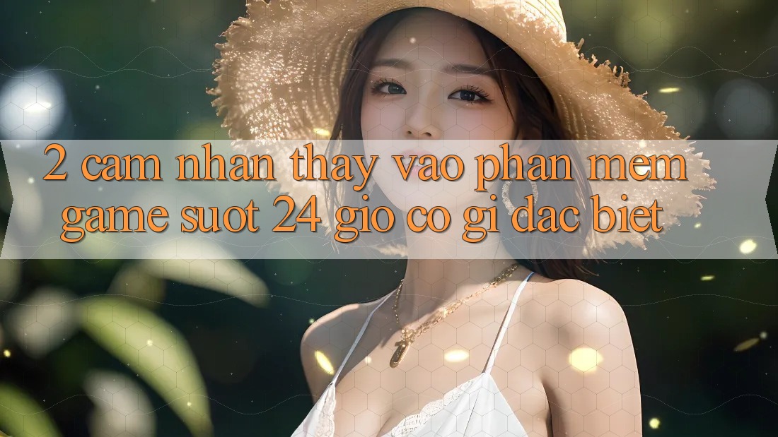 2. Cảm nhận thấy “Vào Phần mềm Game - Suốt 24 Giờ” Có Gì Đặc biệt?