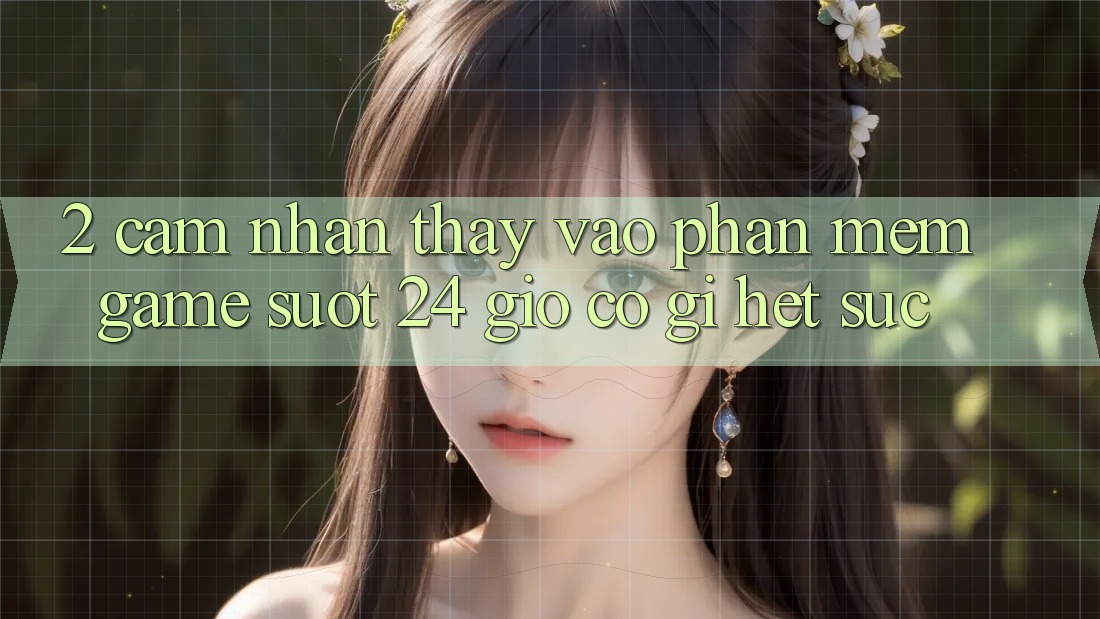 2. Cảm nhận thấy “Vào Phần mềm Game - Suốt 24 Giờ” Có Gì Hết sức?