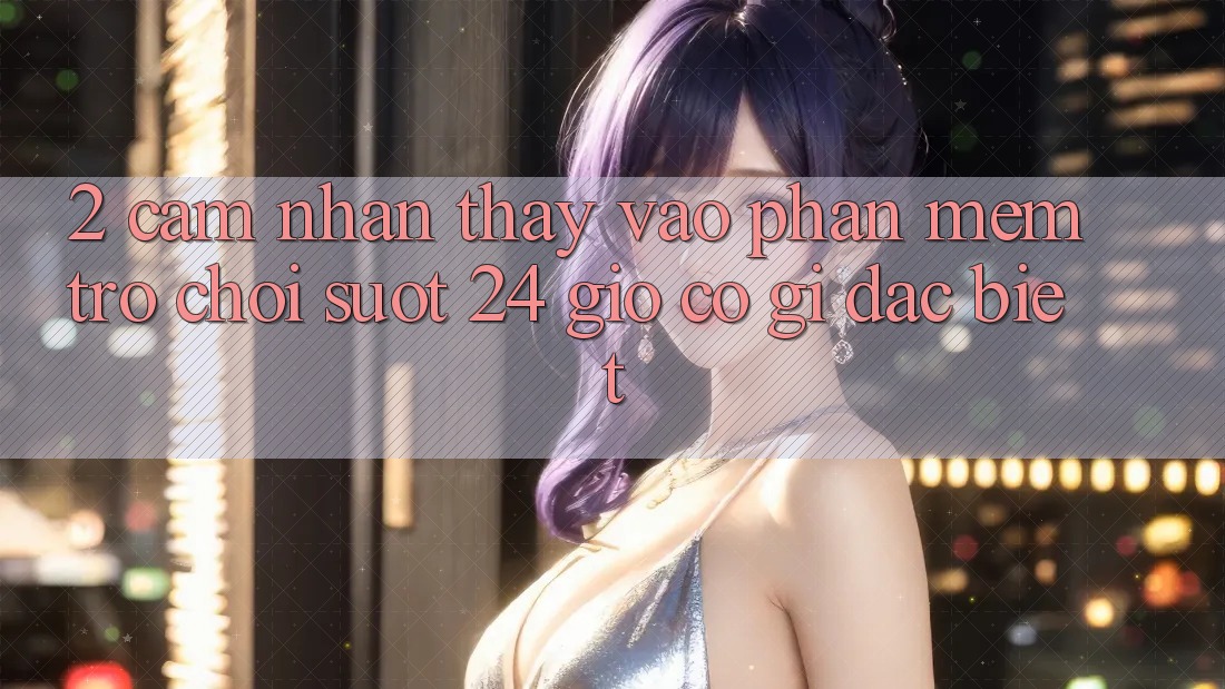 2. Cảm nhận thấy “Vào Phần mềm Trò chơi - Suốt 24 Giờ” Có Gì Đặc Biệt?