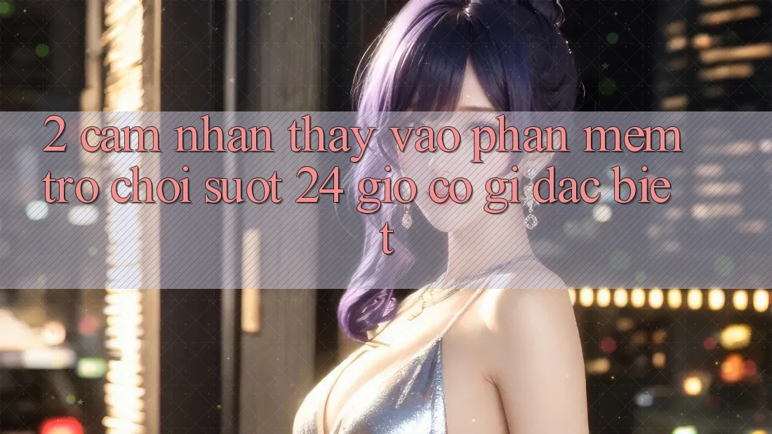 2. Cảm nhận thấy “Vào Phần mềm Trò chơi - Suốt 24 Giờ” Có Gì Đặc Biệt?