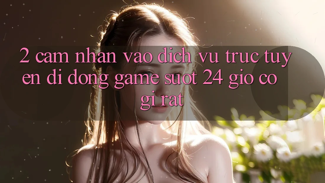 2. Cảm nhận “Vào Dịch vụ trực tuyến di động Game - Suốt 24 Giờ” Có Gì Rất? 2. Cảm nhận “Vào Dịch vụ trực tuyến di động Game - Suốt 24 Giờ” Có Gì Rất?