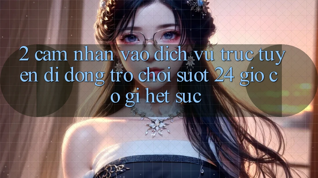 2. Cảm nhận “Vào Dịch vụ trực tuyến di động Trò chơi - Suốt 24 Giờ” Có Gì Hết sức?