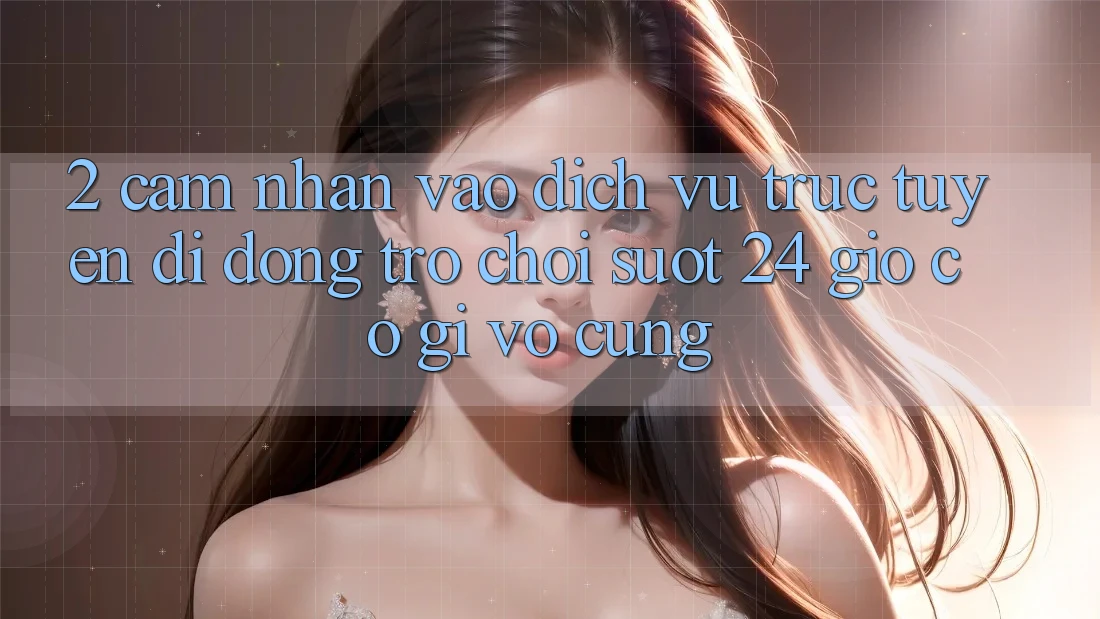 2. Cảm nhận “Vào Dịch vụ trực tuyến di động Trò chơi - Suốt 24 Giờ” Có Gì Vô cùng? 2. Cảm nhận “Vào Dịch vụ trực tuyến di động Trò chơi - Suốt 24 Giờ” Có Gì Vô cùng?