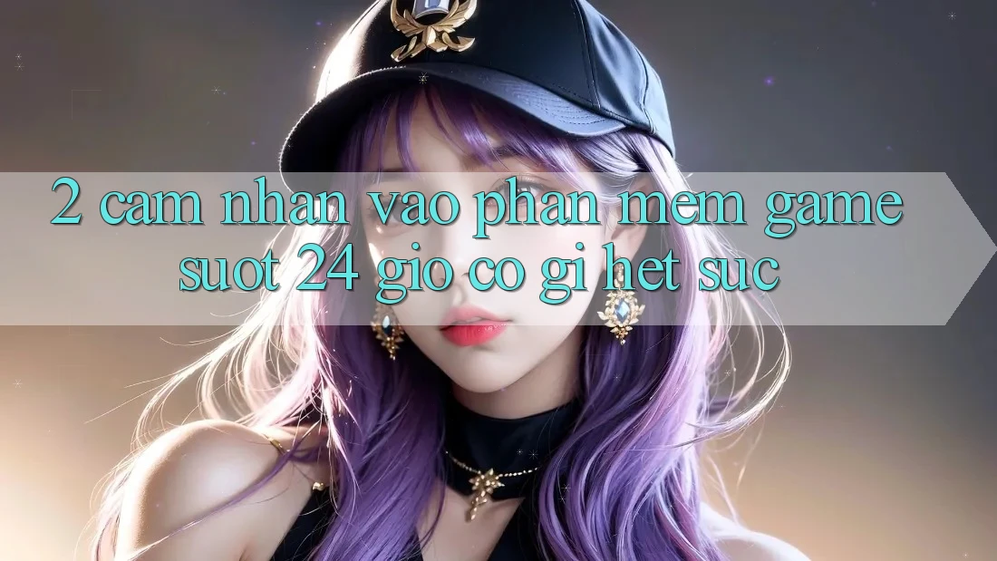 2. Cảm nhận “Vào Phần mềm Game - Suốt 24 Giờ” Có Gì Hết sức?