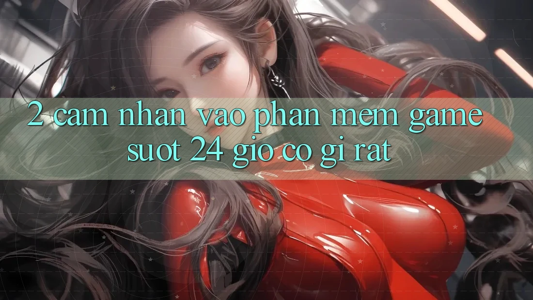 2. Cảm nhận “Vào Phần mềm Game - Suốt 24 Giờ” Có Gì Rất? 2. Cảm nhận “Vào Phần mềm Game - Suốt 24 Giờ” Có Gì Rất?