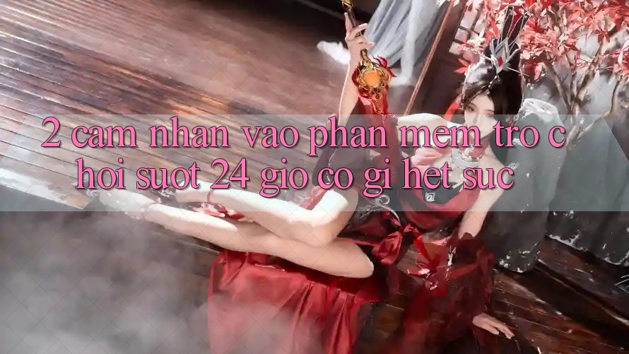 2. Cảm nhận “Vào Phần mềm Trò chơi - Suốt 24 Giờ” Có Gì Hết sức?