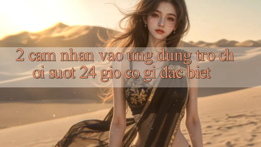 2. Cảm nhận “Vào Ứng Dụng Trò chơi - Suốt 24 Giờ” Có Gì Đặc Biệt?
