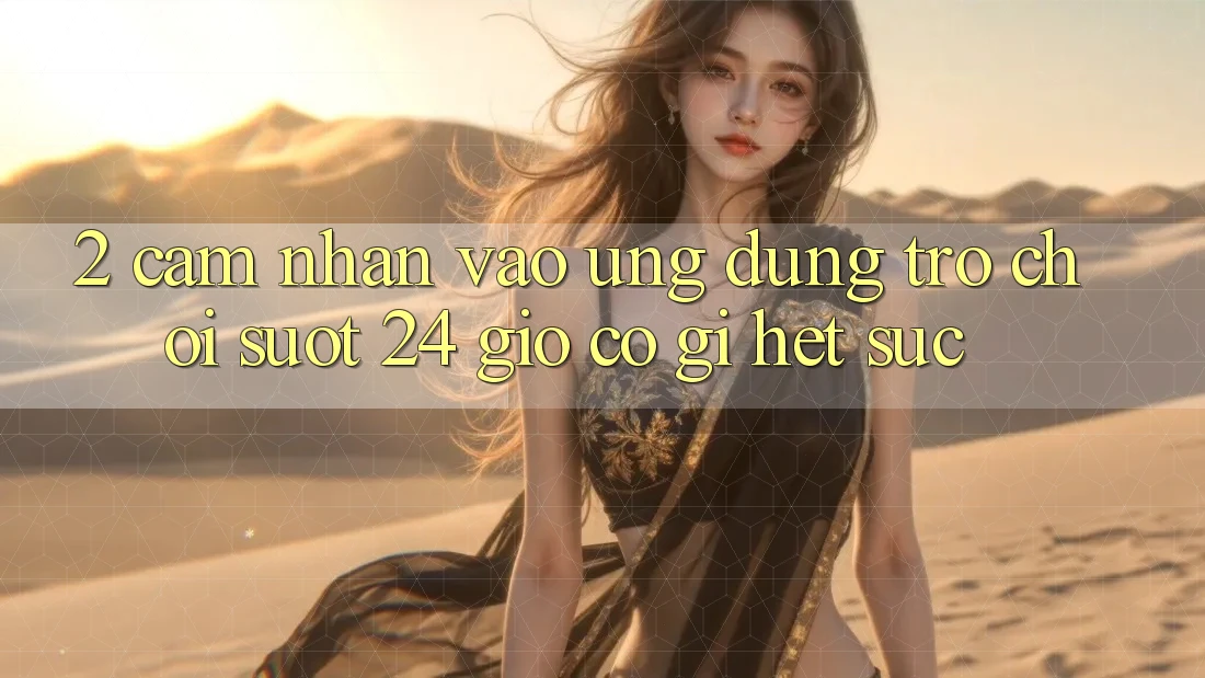 2. Cảm nhận “Vào Ứng Dụng Trò chơi - Suốt 24 Giờ” Có Gì Hết sức?
