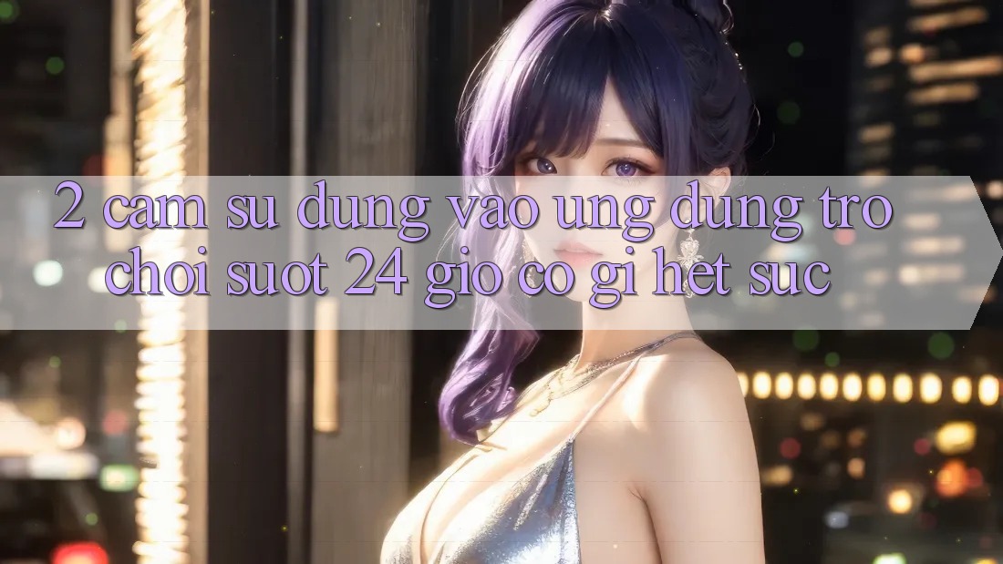 2. Cảm sử dụng “Vào Ứng Dụng Trò chơi - Suốt 24 Giờ” Có Gì Hết sức?