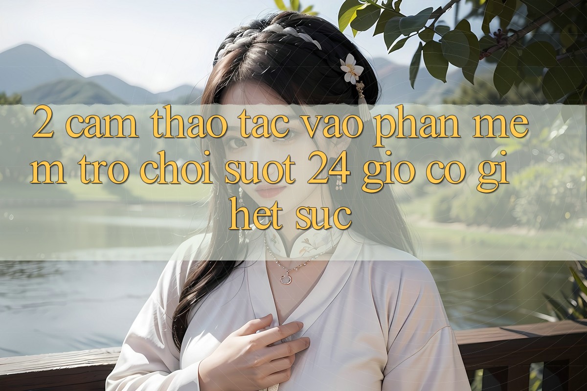 2. Cảm thao tác “Vào Phần mềm Trò chơi - Suốt 24 Giờ” Có Gì Hết sức? 2. Cảm thao tác “Vào Phần mềm Trò chơi - Suốt 24 Giờ” Có Gì Hết sức?