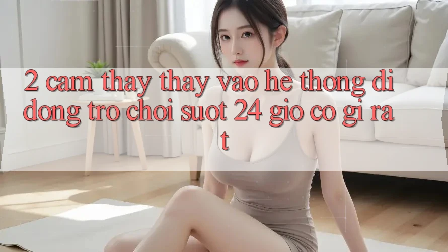 2. Cảm thấy thấy “Vào Hệ thống di động Trò chơi - Suốt 24 Giờ” Có Gì Rất?