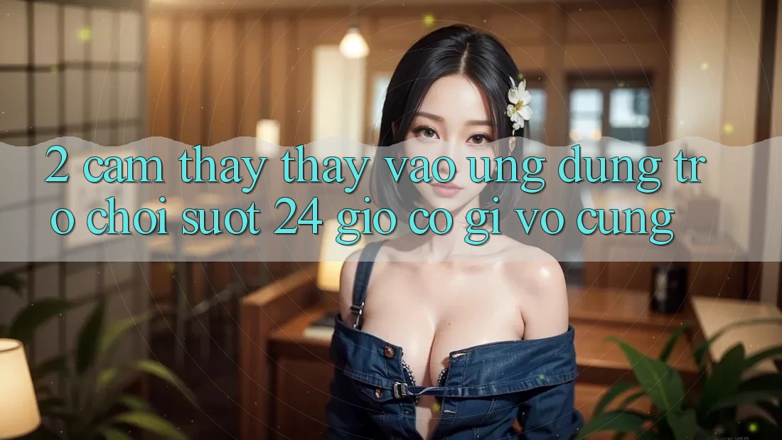 2. Cảm thấy thấy “Vào Ứng Dụng Trò chơi - Suốt 24 Giờ” Có Gì Vô cùng?