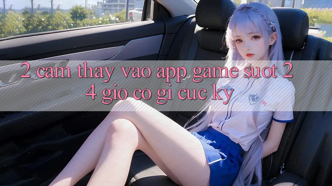 2. Cảm thấy “Vào App Game - Suốt 24 Giờ” Có Gì Cực kỳ?