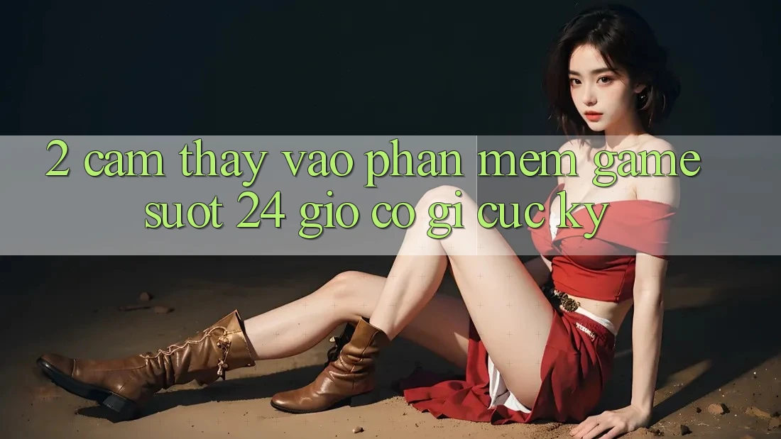 2. Cảm thấy “Vào Phần mềm Game - Suốt 24 Giờ” Có Gì Cực kỳ?