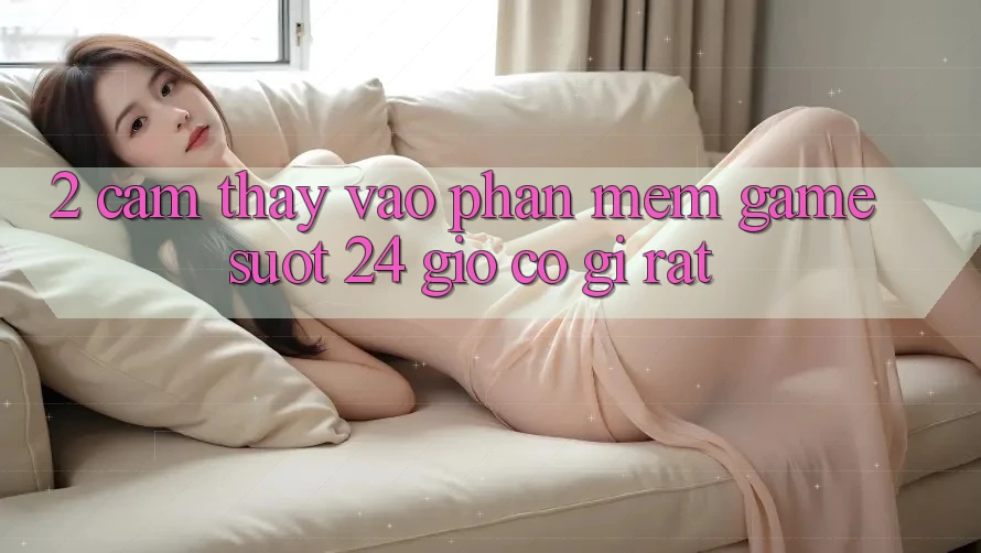 2. Cảm thấy “Vào Phần mềm Game - Suốt 24 Giờ” Có Gì Rất?