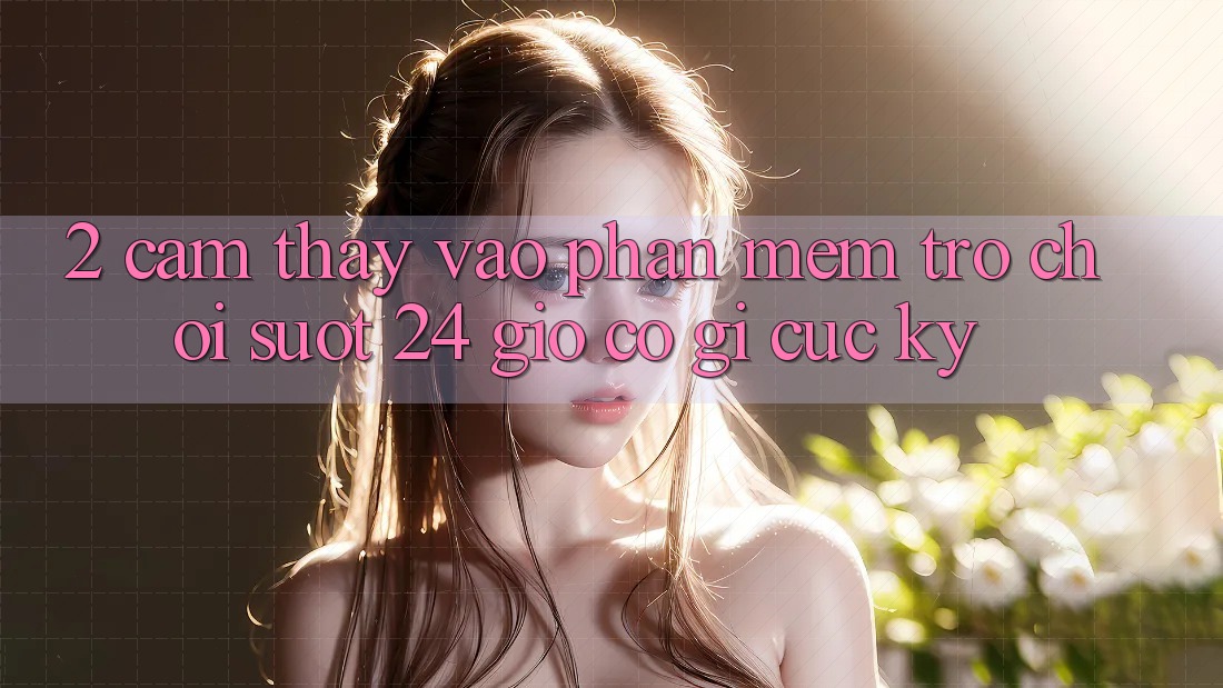 2. Cảm thấy “Vào Phần mềm Trò chơi - Suốt 24 Giờ” Có Gì Cực kỳ?