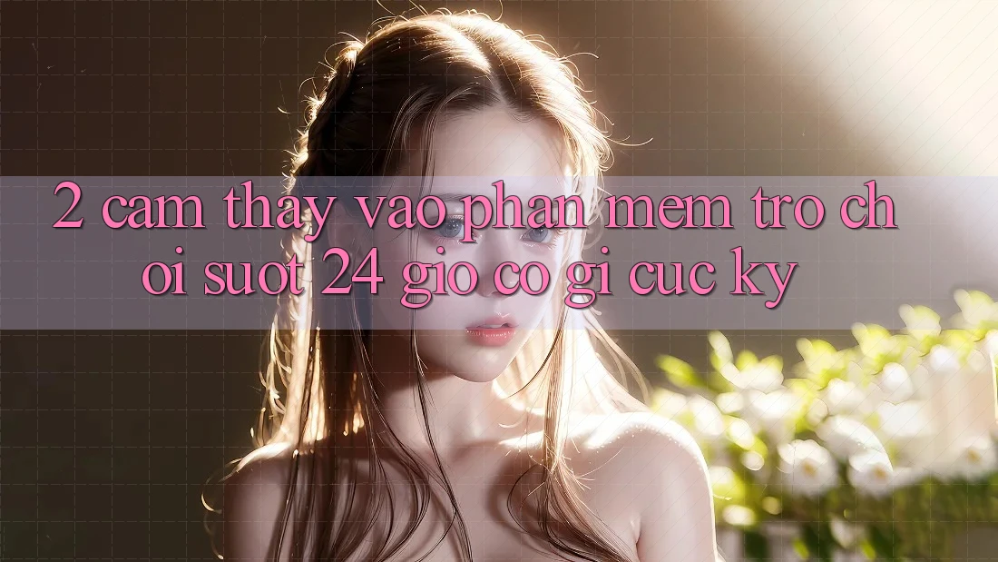 2. Cảm thấy “Vào Phần mềm Trò chơi - Suốt 24 Giờ” Có Gì Cực kỳ?